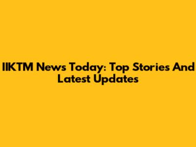 IIKTM News Today: Top Stories And Latest Updates