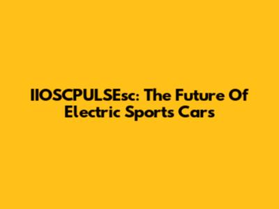 IIOSCPULSEsc: The Future Of Electric Sports Cars