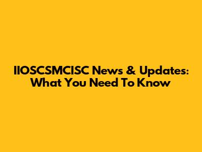 IIOSCSMCISC News & Updates: What You Need To Know