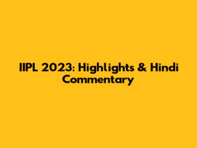 IIPL 2023: Highlights & Hindi Commentary