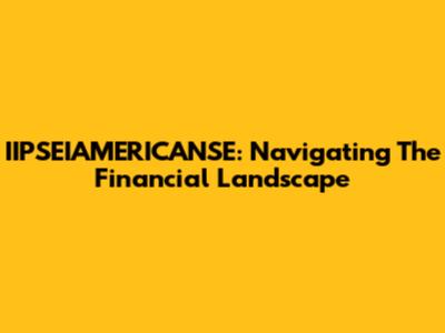 IIPSEIAMERICANSE: Navigating The Financial Landscape