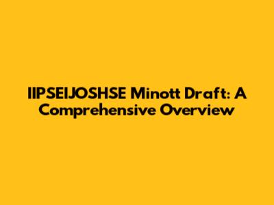 IIPSEIJOSHSE Minott Draft: A Comprehensive Overview