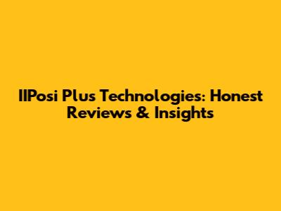 IIPosi Plus Technologies: Honest Reviews & Insights