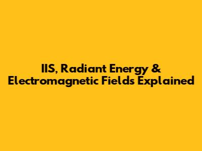 IIS, Radiant Energy & Electromagnetic Fields Explained