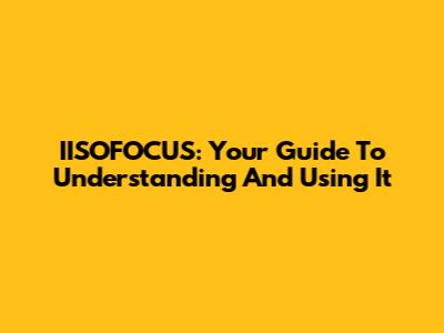 IISOFOCUS: Your Guide To Understanding And Using It