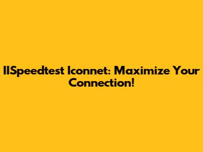 IISpeedtest Iconnet: Maximize Your Connection!