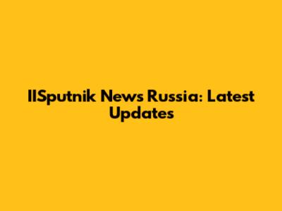 IISputnik News Russia: Latest Updates