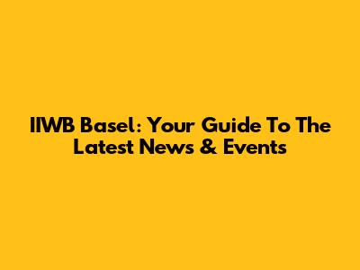 IIWB Basel: Your Guide To The Latest News & Events