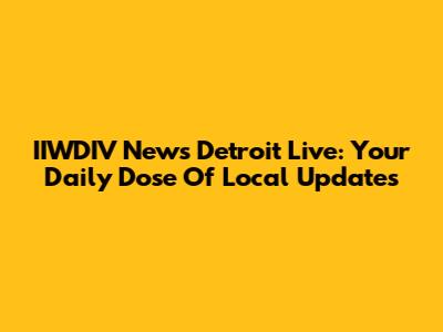 IIWDIV News Detroit Live: Your Daily Dose Of Local Updates