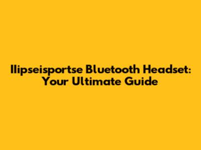 IIipseisportse Bluetooth Headset: Your Ultimate Guide