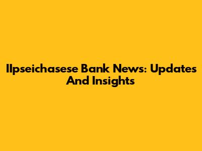IIpseichasese Bank News: Updates And Insights