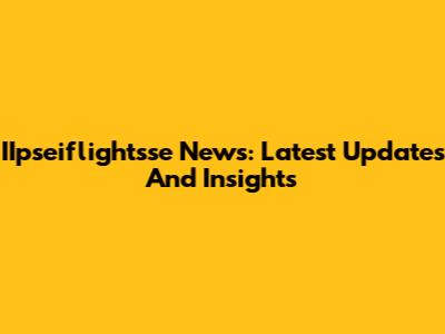 IIpseiflightsse News: Latest Updates And Insights