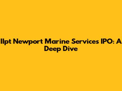 IIpt Newport Marine Services IPO: A Deep Dive