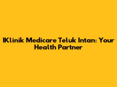 IKlinik Medicare Teluk Intan: Your Health Partner