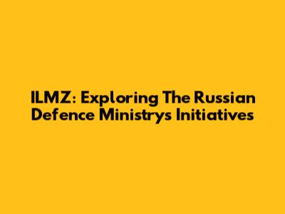 ILMZ: Exploring The Russian Defence Ministry's Initiatives