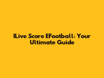 ILive Score EFootball: Your Ultimate Guide