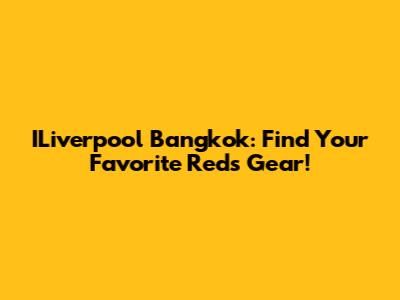 ILiverpool Bangkok: Find Your Favorite Reds Gear!