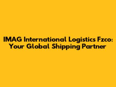 IMAG International Logistics Fzco: Your Global Shipping Partner