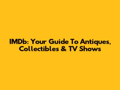 IMDb: Your Guide To Antiques, Collectibles & TV Shows