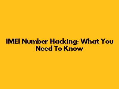 IMEI Number Hacking: What You Need To Know