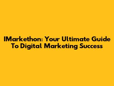 IMarkethon: Your Ultimate Guide To Digital Marketing Success