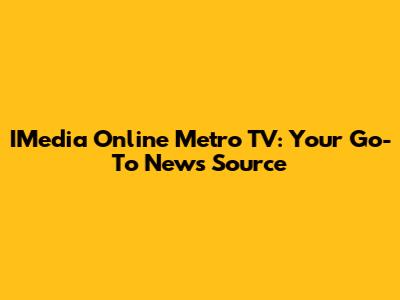 IMedia Online Metro TV: Your Go-To News Source
