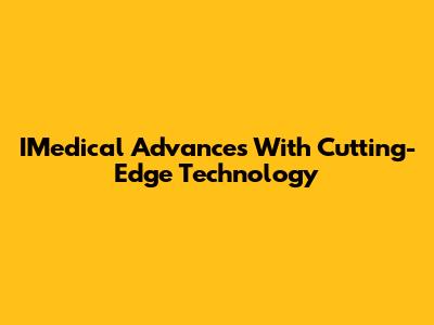 IMedical Advances With Cutting-Edge Technology