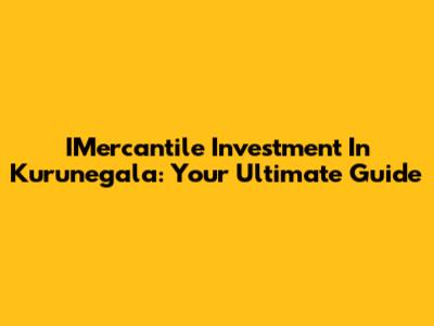 IMercantile Investment In Kurunegala: Your Ultimate Guide