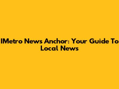 IMetro News Anchor: Your Guide To Local News