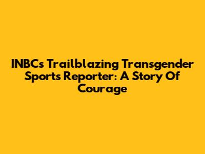 INBC's Trailblazing Transgender Sports Reporter: A Story Of Courage