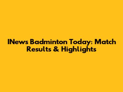 INews Badminton Today: Match Results & Highlights