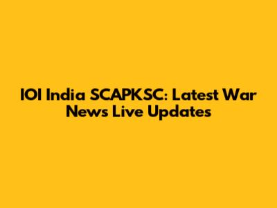 IOI India SCAPKSC: Latest War News Live Updates