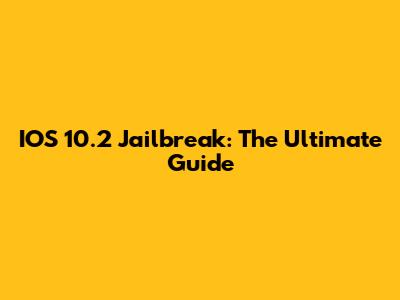 IOS 10.2 Jailbreak: The Ultimate Guide
