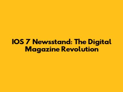 IOS 7 Newsstand: The Digital Magazine Revolution