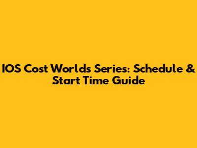 IOS Cost Worlds Series: Schedule & Start Time Guide