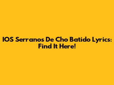 IOS Serranos De Cho Batido Lyrics: Find It Here!