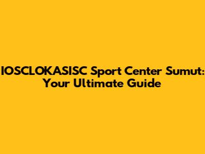 IOSCLOKASISC Sport Center Sumut: Your Ultimate Guide