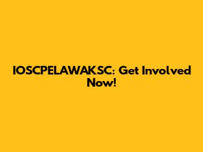 IOSCPELAWAKSC: Get Involved Now!