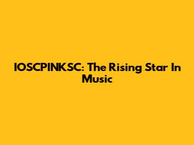 IOSCPINKSC: The Rising Star In Music