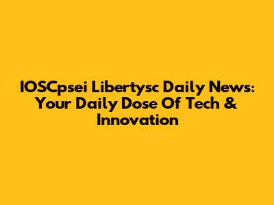 IOSCpsei Libertysc Daily News: Your Daily Dose Of Tech & Innovation