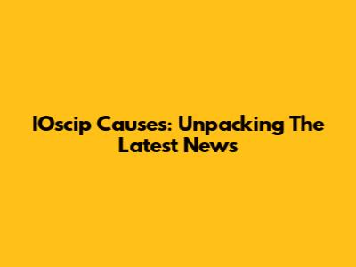 IOscip Causes: Unpacking The Latest News