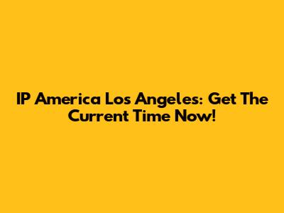 IP America Los Angeles: Get The Current Time Now!