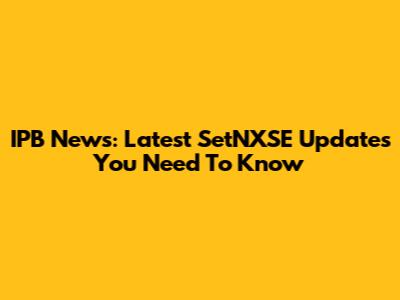 IPB News: Latest SetNXSE Updates You Need To Know