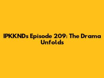 IPKKND's Episode 209: The Drama Unfolds