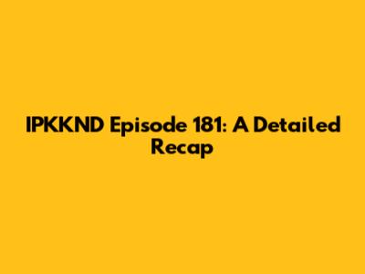 IPKKND Episode 181: A Detailed Recap