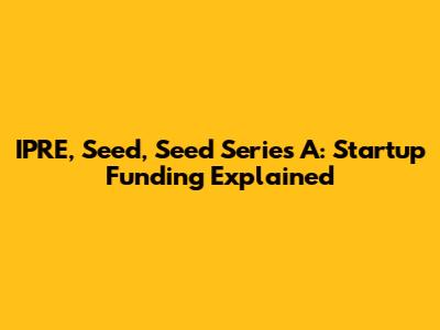 IPRE, Seed, Seed Series A: Startup Funding Explained