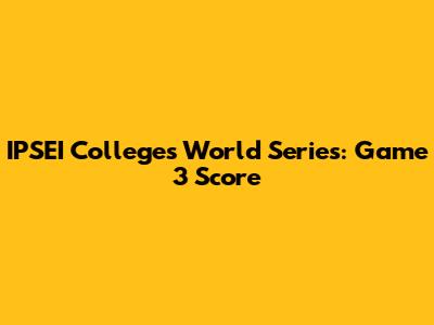 IPSEI Colleges World Series: Game 3 Score