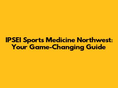 IPSEI Sports Medicine Northwest: Your Game-Changing Guide