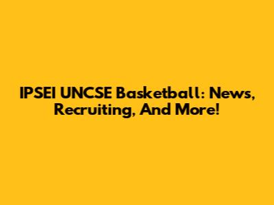 IPSEI UNCSE Basketball: News, Recruiting, And More!