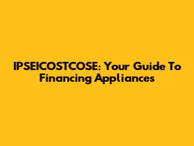 IPSEICOSTCOSE: Your Guide To Financing Appliances
